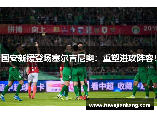 国安新援登场塞尔吉尼奥：重塑进攻阵容！