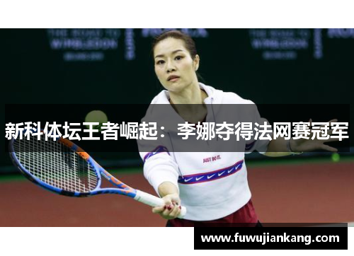 新科体坛王者崛起：李娜夺得法网赛冠军