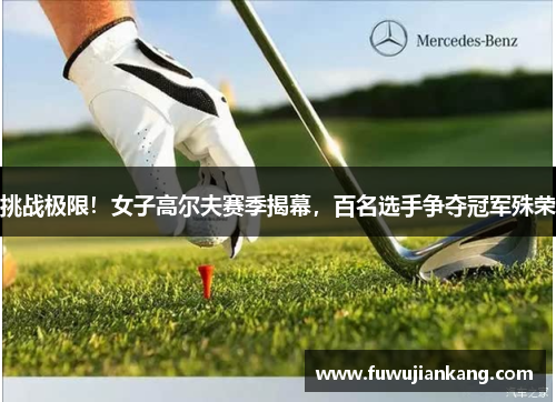 挑战极限！女子高尔夫赛季揭幕，百名选手争夺冠军殊荣