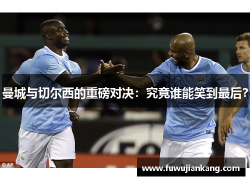 曼城与切尔西的重磅对决：究竟谁能笑到最后？