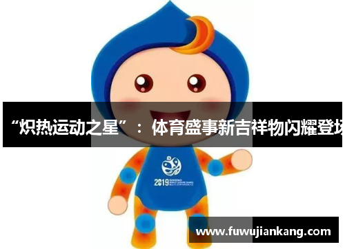 “炽热运动之星”：体育盛事新吉祥物闪耀登场