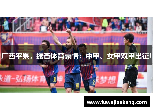 广西平果，振奋体育豪情：中甲、女甲双甲出征！