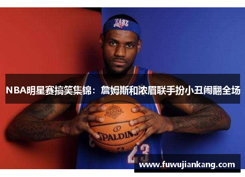 NBA明星赛搞笑集锦：詹姆斯和浓眉联手扮小丑闹翻全场