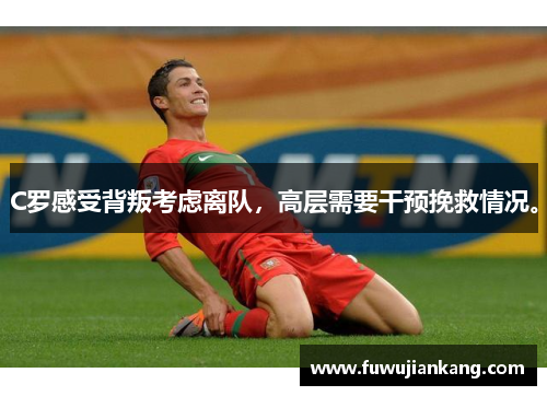 C罗感受背叛考虑离队，高层需要干预挽救情况。